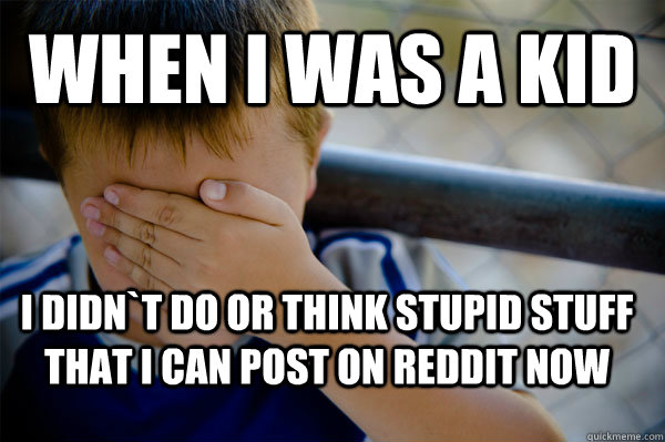 When i was a kid I didn`t do or think stupid stuff that I can post on reddit now  Confession kid