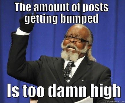 THE AMOUNT OF POSTS GETTING BUMPED    IS TOO DAMN HIGH Too Damn High