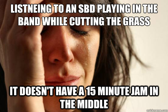 Listneing to an SBD playing in the Band while cutting the grass it doesn't have a 15 minute jam in the middle  First World Problems