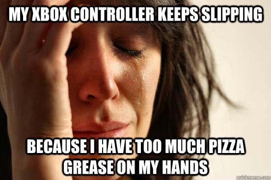 My Xbox controller keeps slipping Because i have too much pizza grease on my hands  First World Problems