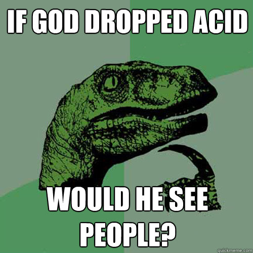 If God dropped acid would He see people? - If God dropped acid would He see people?  Philosoraptor