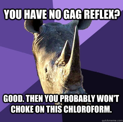 You have no gag reflex? Good. Then you probably won't choke on this chloroform.  Sexually Oblivious Rhino