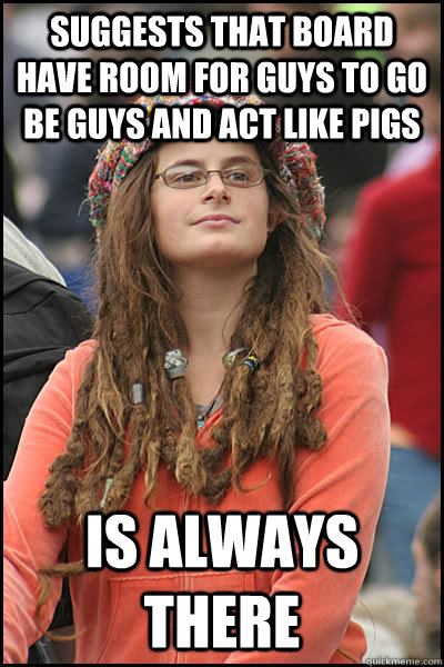 Suggests that board have room for guys to go be guys and act like pigs Is always there  College Liberal