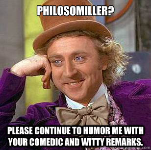 Philosomiller? Please continue to humor me with your comedic and witty remarks. - Philosomiller? Please continue to humor me with your comedic and witty remarks.  Condescending Wonka