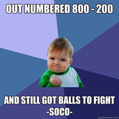 Out numbered 800 - 200 And still got balls to fight
-soco-
 - Out numbered 800 - 200 And still got balls to fight
-soco-
  Success Kid