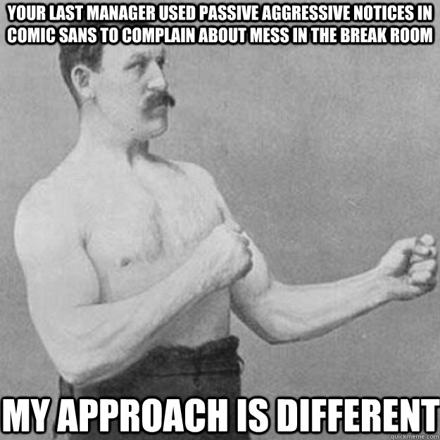 your last manager used passive aggressive notices in comic sans to complain about mess in the break room my approach is different  overly manly man