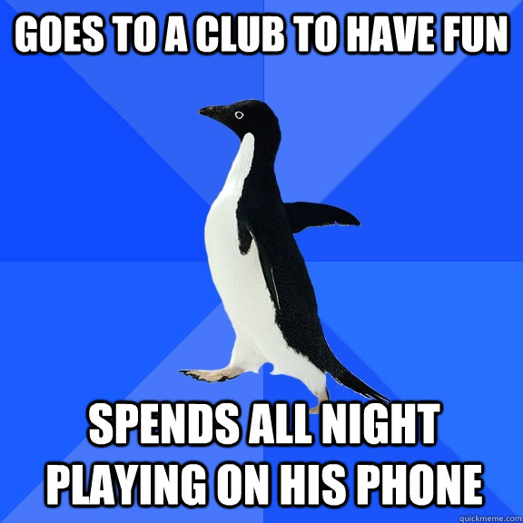 Goes to a club to have fun spends all night playing on his phone  Socially Awkward Penguin