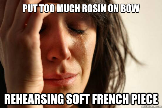 put too much rosin on bow rehearsing soft french piece  First World Problems