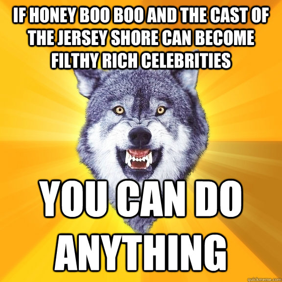 if honey boo boo and the cast of the jersey shore can become filthy rich celebrities  you can do anything  