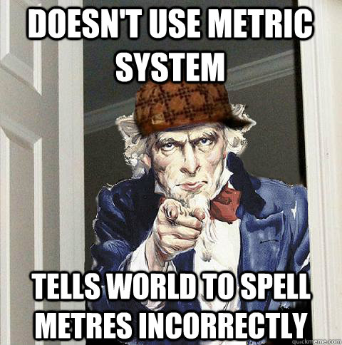 Doesn't use metric system Tells world to spell metres incorrectly - Doesn't use metric system Tells world to spell metres incorrectly  Scumbag Uncle Sam