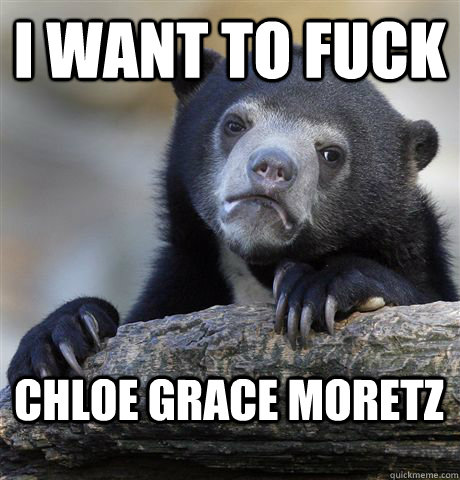 I want to fuck Chloe Grace Moretz  Confession Bear