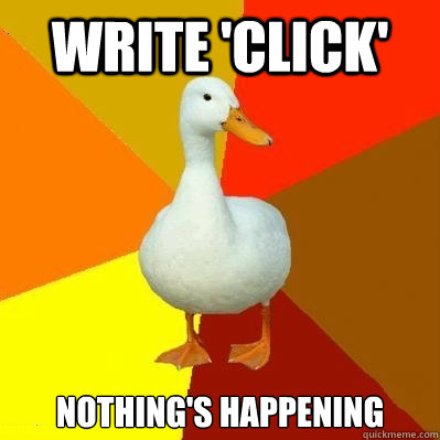 write 'click' nothing's happening  Tech Impaired Duck