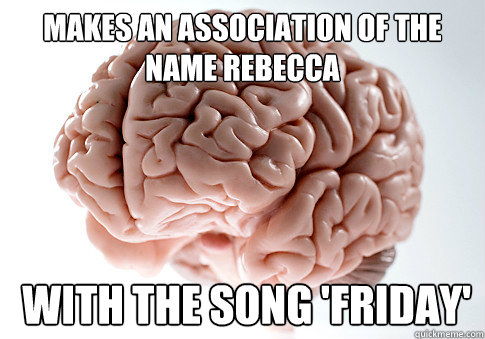 makes an association of the name rebecca  with the song 'Friday'  Scumbag Brain