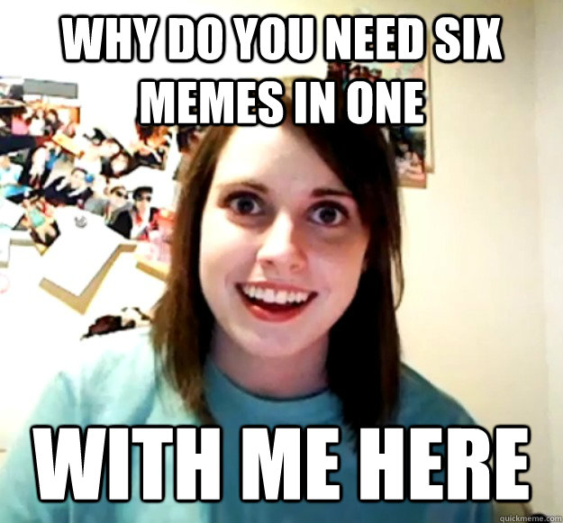 Why do you need six memes in one with me here  Overly Attached Girlfriend