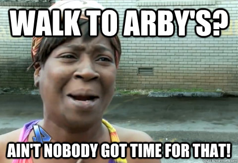 walk to arby's? Ain't nobody got time for that! - walk to arby's? Ain't nobody got time for that!  aint nobody got time