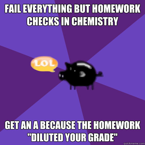 fail everything but homework checks in chemistry get an a because the homework 