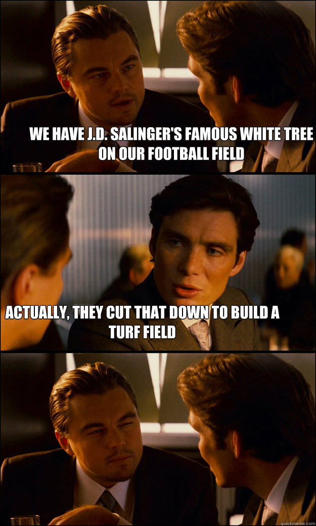 We have J.D. Salinger's famous white tree on our football field Actually, they cut that down to build a turf field  Inception