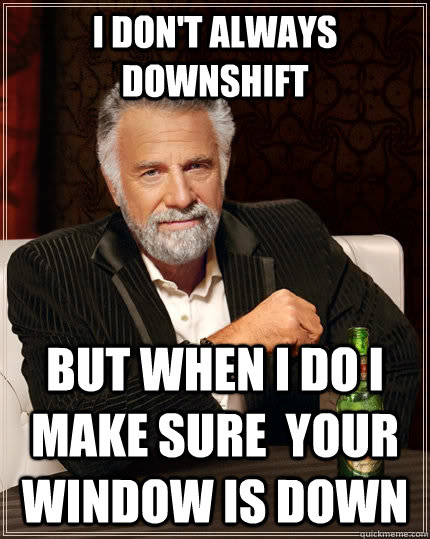 I don't always downshift but when I do I make sure  your window is down - I don't always downshift but when I do I make sure  your window is down  The Most Interesting Man In The World