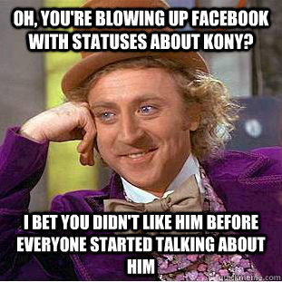 Oh, you're blowing up facebook with statuses about Kony? I bet you didn't like him before everyone started talking about him  Condescending Wonka