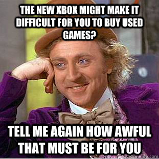 The new xbox might make it difficult for you to buy used games? Tell me again how awful that must be for you  Condescending Wonka