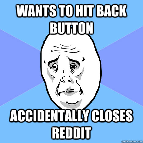 Wants to hit back button Accidentally closes reddit   Okay Guy