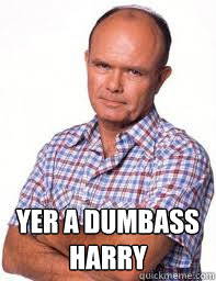  yer a dumbass harry  Red Forman