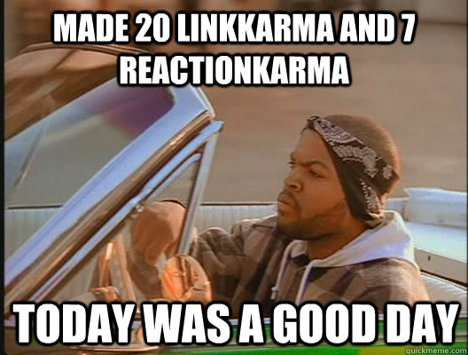 made 20 linkkarma and 7 reactionkarma Today was a good day  today was a good day