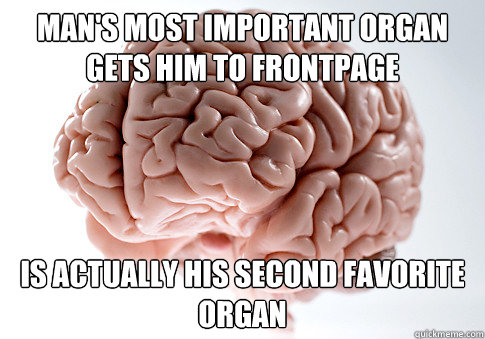 Man's most important organ gets him to frontpage Is actually his second favorite organ - Man's most important organ gets him to frontpage Is actually his second favorite organ  Scumbag Brain