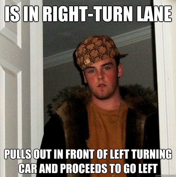 Is in right-turn lane pulls out in front of left turning car and proceeds to go left - Is in right-turn lane pulls out in front of left turning car and proceeds to go left  Scumbag Steve