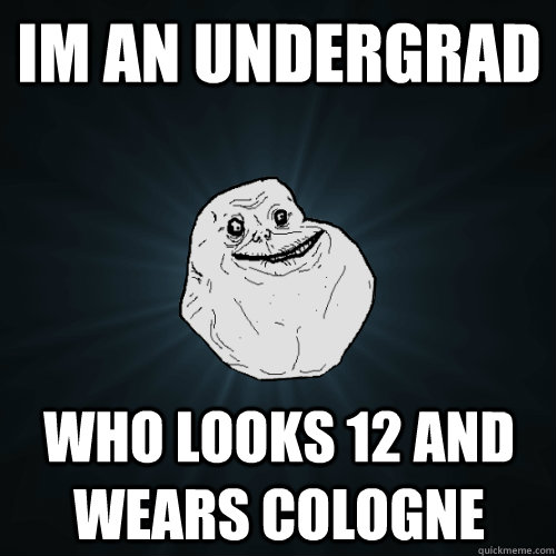 im an undergrad who looks 12 and wears cologne  Forever Alone