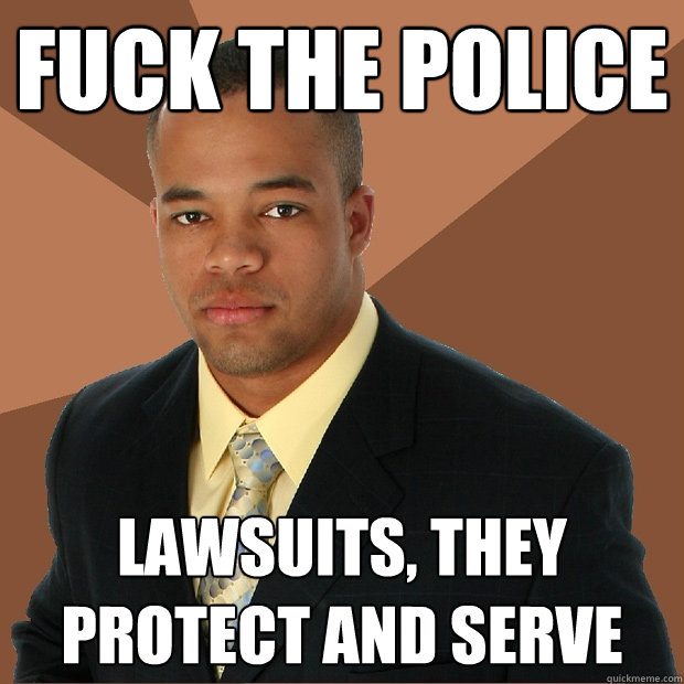 Fuck the Police lawsuits, they protect and serve - Fuck the Police lawsuits, they protect and serve  Successful Black Man