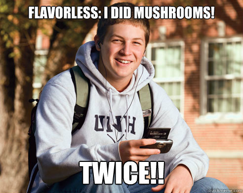 flavorless: I did mushrooms! Twice!!  College Freshman