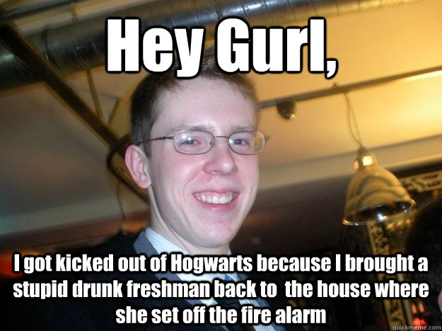 Hey Gurl, I got kicked out of Hogwarts because I brought a stupid drunk freshman back to  the house where she set off the fire alarm  Sonia 3