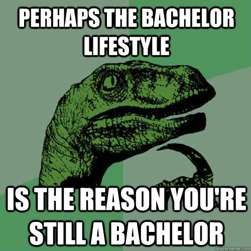 perhaps the bachelor lifestyle is the reason you're still a bachelor  Philosoraptor