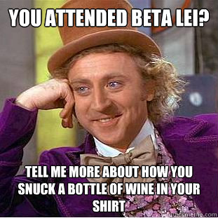 You attended Beta Lei? Tell me more about how you snuck a bottle of wine in your shirt - You attended Beta Lei? Tell me more about how you snuck a bottle of wine in your shirt  Condescending Wonka