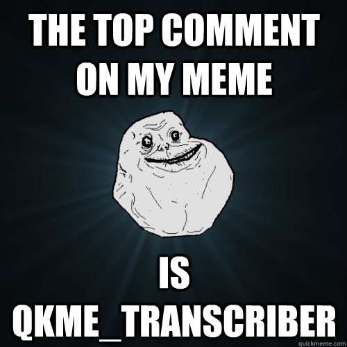 the top comment on my meme is qkme_transcriber - the top comment on my meme is qkme_transcriber  Forever Alone