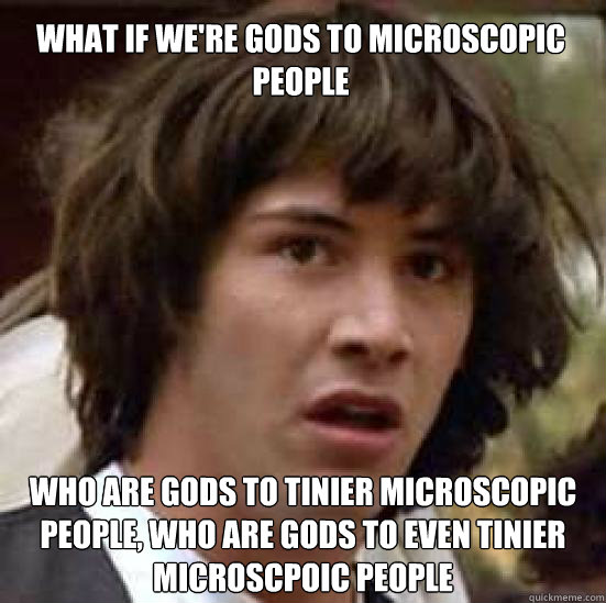 What if we're gods to microscopic people Who are gods to tinier microscopic people, who are gods to even tinier microscpoic people  conspiracy keanu