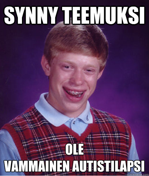 Synny Teemuksi Ole
Vammainen autistilapsi  Bad Luck Brian