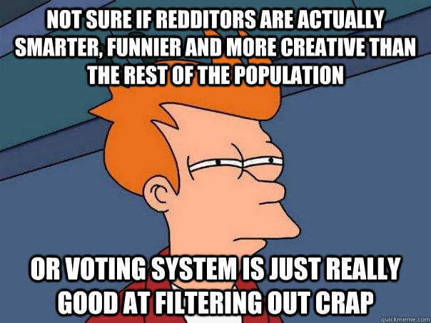 Not sure if redditors are actually smarter, funnier and more creative than the rest of the population  Or voting system is just really good at filtering out crap - Not sure if redditors are actually smarter, funnier and more creative than the rest of the population  Or voting system is just really good at filtering out crap  Futurama Fry