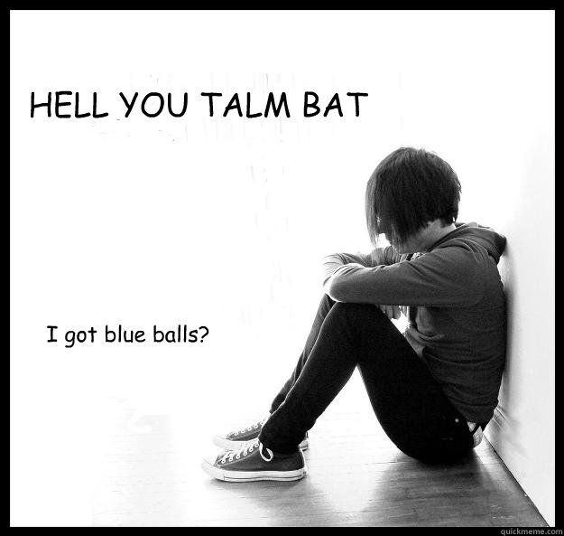 HELL YOU TALM BAT I got blue balls?  Sad Youth