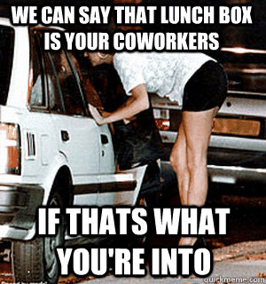 We can say that lunch box is your coworkers If thats what you're into  Karma Whore