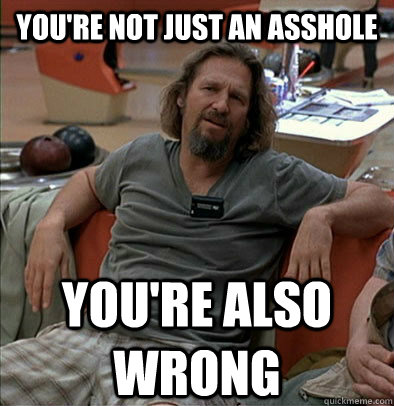 You're not just an asshole you're also wrong - You're not just an asshole you're also wrong  The Dude