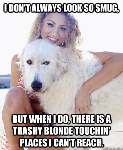 I don't always look so smug, but when I do, there is a trashy blonde touchin' places I can't reach. - I don't always look so smug, but when I do, there is a trashy blonde touchin' places I can't reach.  The Smuggest Dog in the World