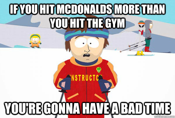 If you hit mcdonalds more than you hit the gym you're gonna have a bad time  South Park Youre Gonna Have a Bad Time