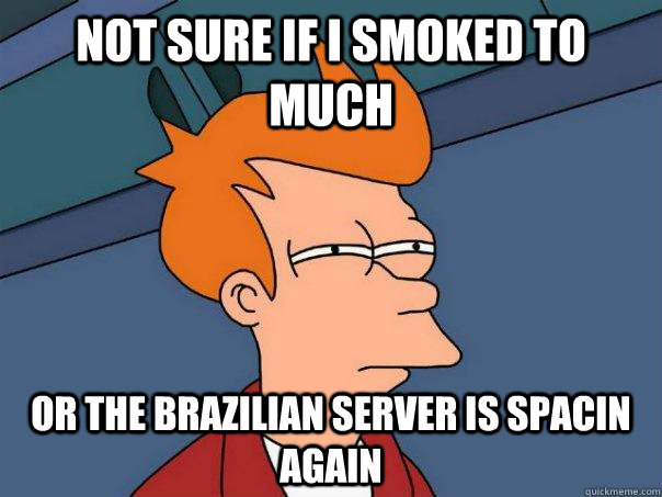 not sure if i smoked to much or the brazilian server is spacin again  Futurama Fry