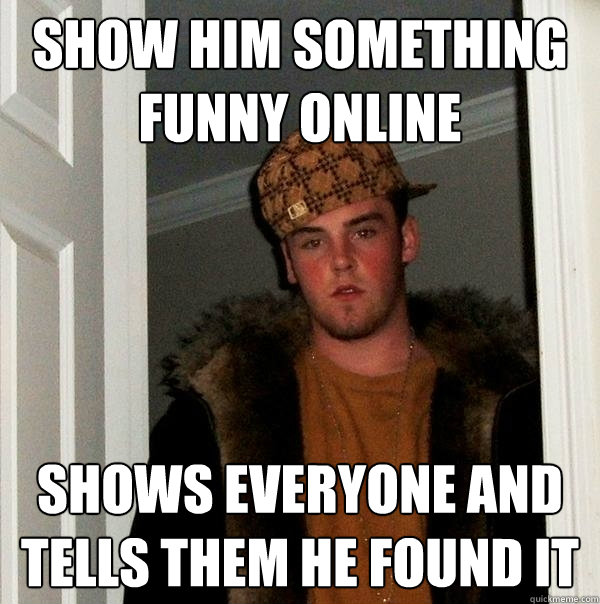 Show him something funny online Shows everyone and tells them he found it - Show him something funny online Shows everyone and tells them he found it  Scumbag Steve