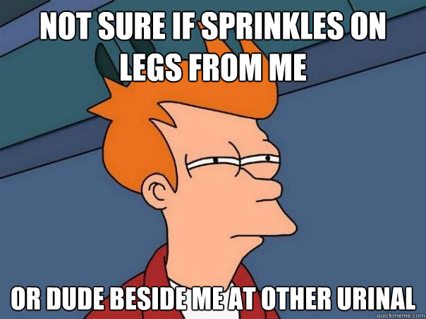 not sure if sprinkles on legs from me or dude beside me at other urinal  Futurama Fry