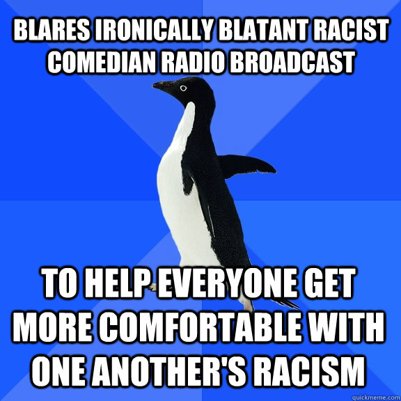 blares ironically blatant racist comedian radio broadcast to help everyone get more comfortable with one another's racism  Socially Awkward Penguin