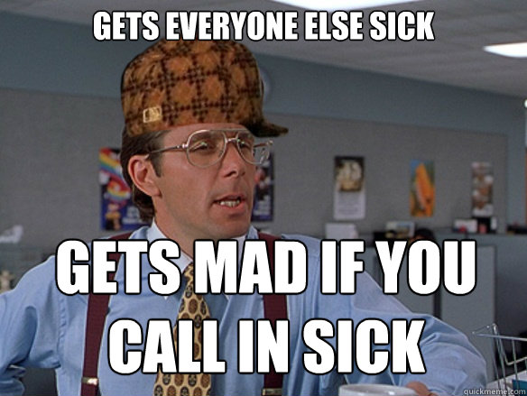 GETS EVERYONE ELSE SICK GETS MAD IF YOU CALL IN SICK 
  - GETS EVERYONE ELSE SICK GETS MAD IF YOU CALL IN SICK 
   Misc