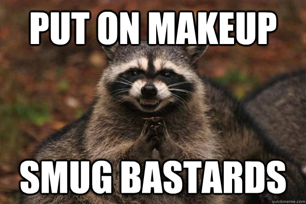 Put on makeup Smug Bastards  Evil Plotting Raccoon